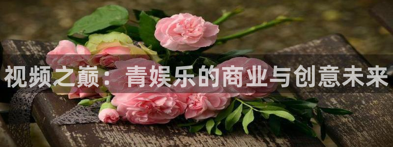 one游戏皇马官网：视频之巅：青娱乐的商业与创意未来