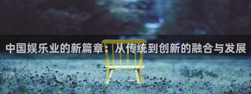 one游戏皇马官网：中国娱乐业的新篇章：从传统到创新的融合与发展