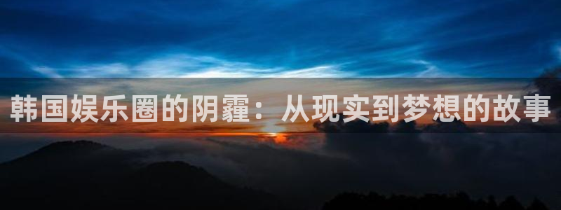 one游戏体育平台：韩国娱乐圈的阴霾：从现实到梦想的故事