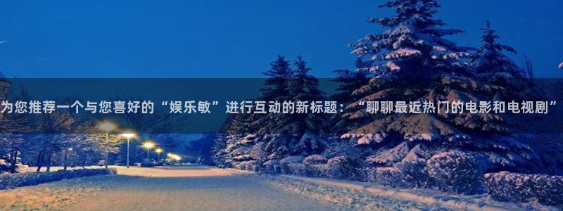 one游戏平台官网入口：为您推荐一个与您喜好的“娱乐敏”进行互动的新标题：“聊聊最近热门的电影和电视剧”