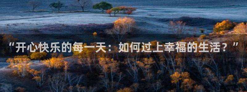 one游戏皇马官网：“开心快乐的每一天：如何过上幸福的生活？”